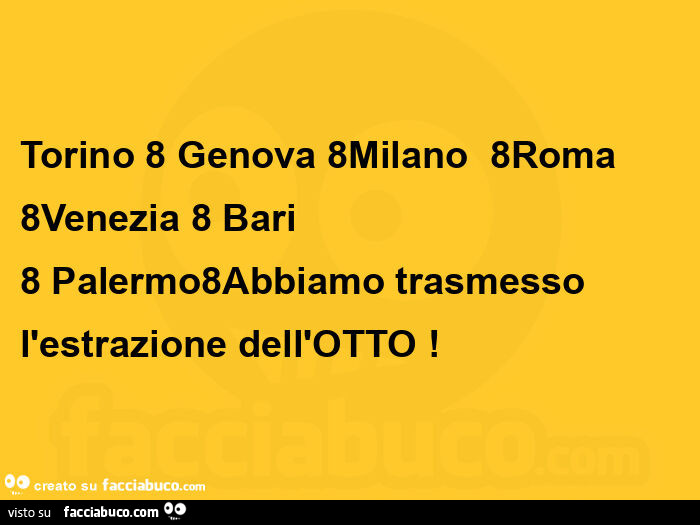 Torino 8 genova 8milano  8roma 8venezia 8 bari 8 palermo8abbiamo trasmesso l'estrazione dell'otto!  