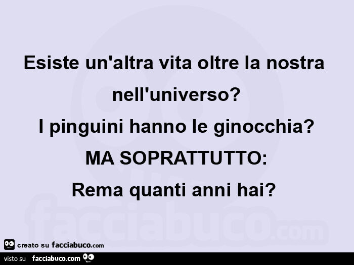 Esiste un'altra vita oltre la nostra nell'universo? I pinguini hanno le ginocchia? Ma soprattutto: rema quanti anni hai?  