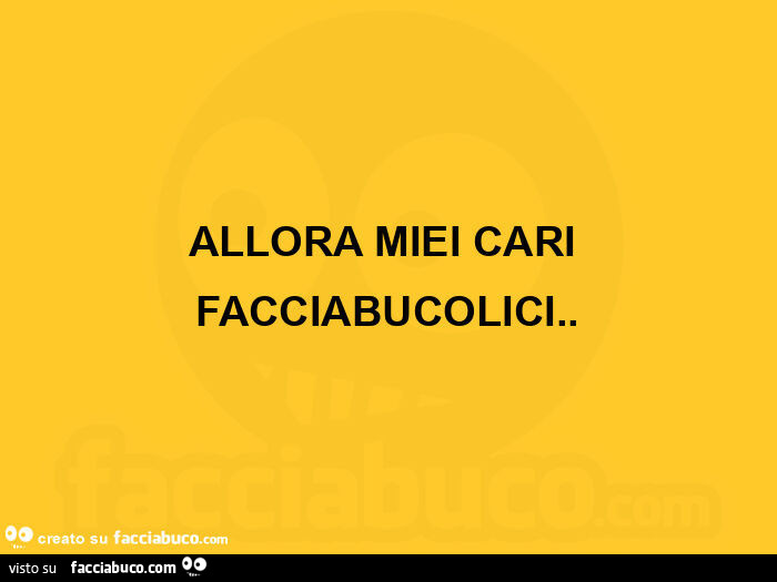 ALLORA MIEI CARI FACCIABUCOLICI