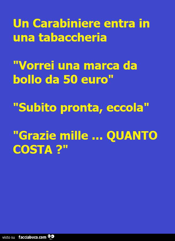 Un carabiniere entra in una tabaccheria vorrei una marca da bollo da 50 euro subito pronta, eccola. Grazie mille&hellip; quanto costa