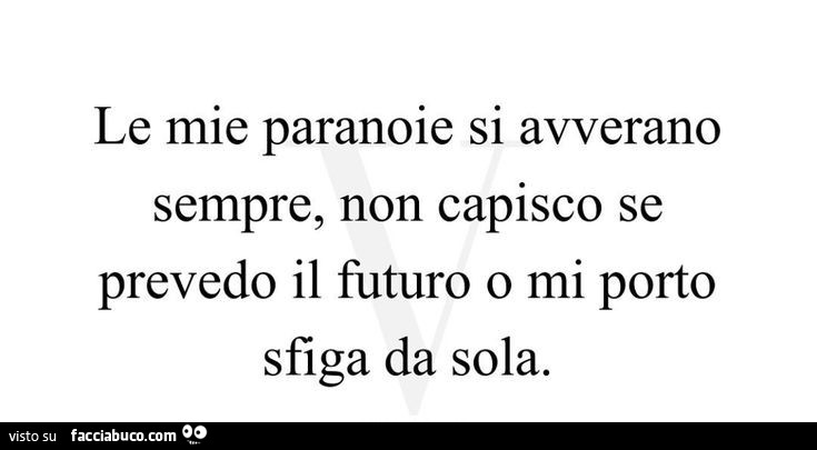 Le mie paranoie si avverano sempre, non capisco se prevedo il futuro o mi porto sfiga da sola