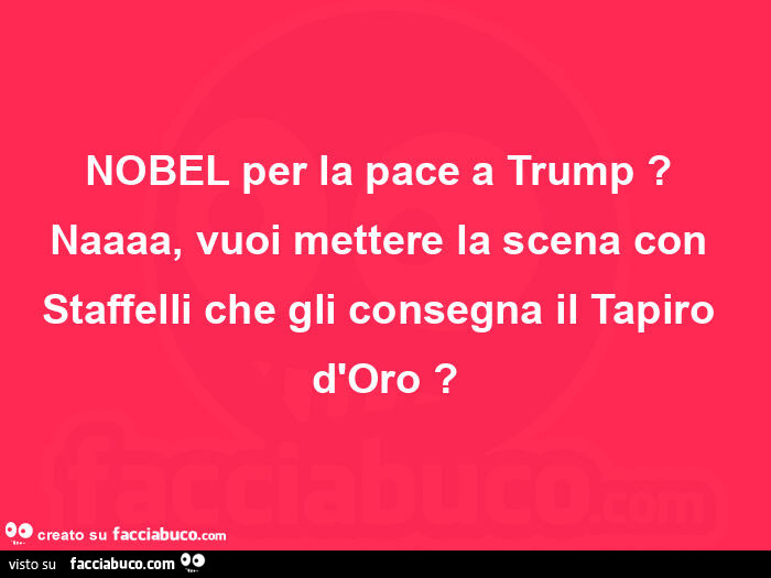 Nobel per la pace a trump? Naaaa, vuoi mettere la scena con staffelli che gli consegna il tapiro d'oro?