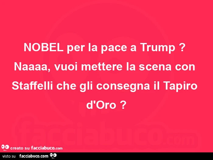 Nobel per la pace a trump? Naaaa, vuoi mettere la scena con staffelli che gli consegna il tapiro d'oro?