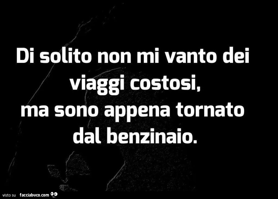Di solito non mi vanto dei viaggi costosi, ma sono appena tornato dal benzinaio
