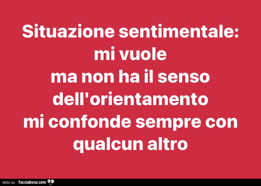 Situazione sentimentale: mi vuole ma non ha il senso dell'orientamento mi confonde sempre con qualcun altro
