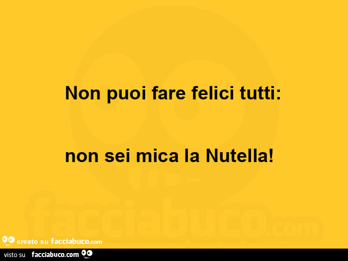 Non puoi fare felici tutti: non sei mica la nutella