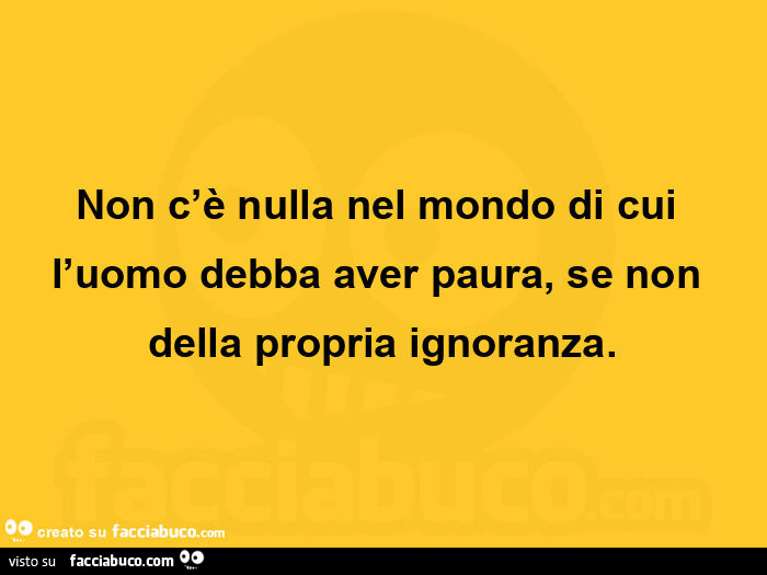 Non c'è nulla nel mondo di cui l'uomo debba aver paura, se non della propria ignoranza