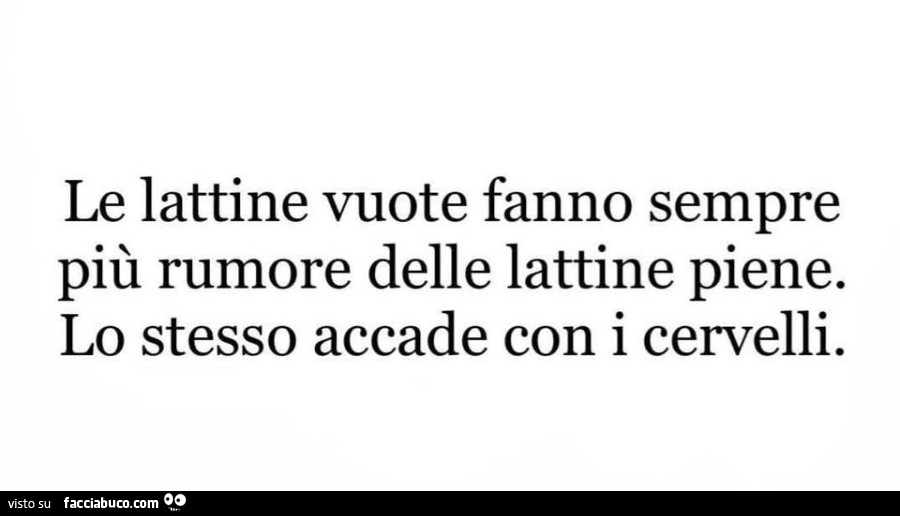 Le lattine vuote fanno sempre più rumore delle lattine piene. Lo stesso accade con i cervelli