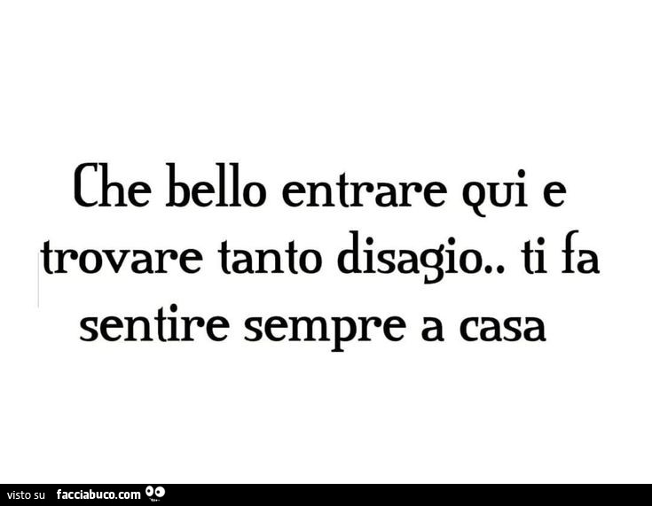 Che bello entrare qui e trovare tanto disagio. Ti fa sentire sempre a casa
