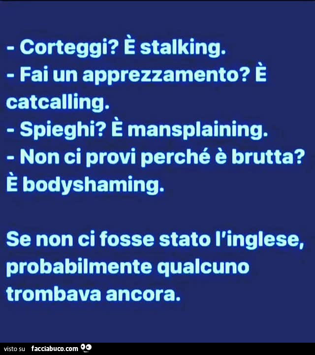 Corteggi? È Stalking. Fai un apprezzamento? È Catcalling. Spieghi? È Mansplaining. Non ci provi perché è brutta? È Bodyshaming. Se non ci fosse stato l'inglese, probabilmente qualcuno trombava ancora