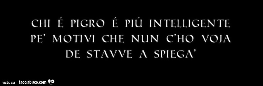Chi รฉ pigro รฉ piรน intelligente pรจ motivi che nun c'ho voja de stavve a spiegร