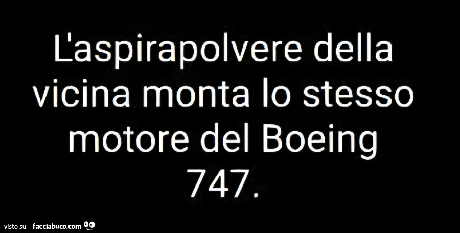 L'aspirapolvere della vicina monta lo stesso motore del boeing 747
