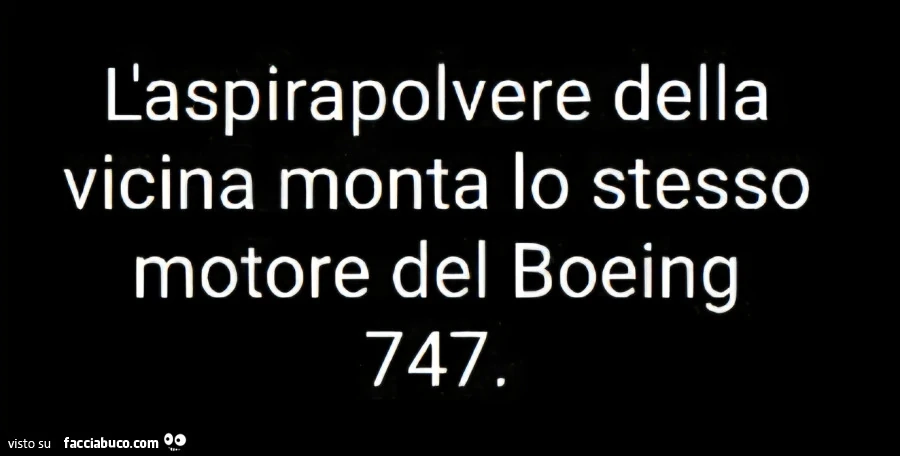 L'aspirapolvere della vicina monta lo stesso motore del boeing 747