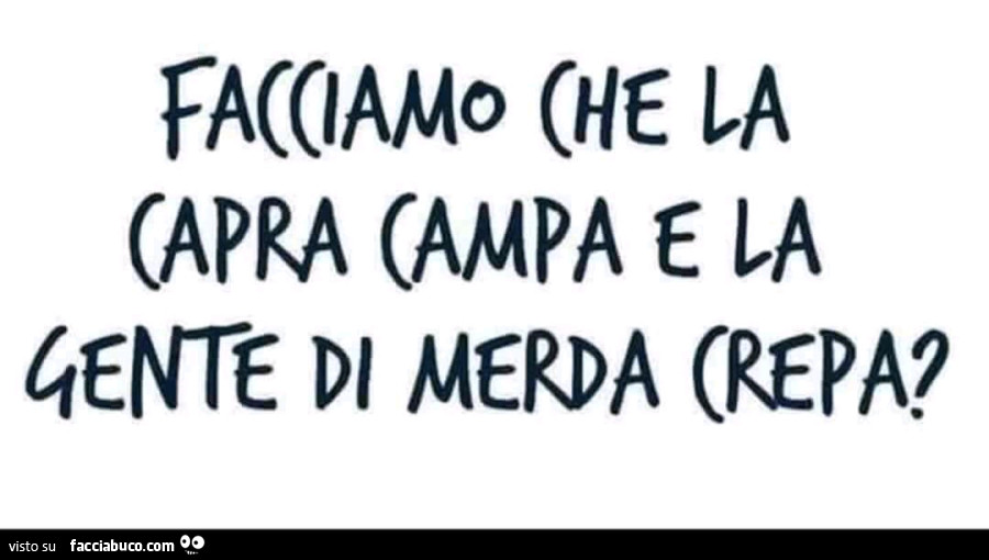 Facciamo che la capra campa e la gente di merda crepa?