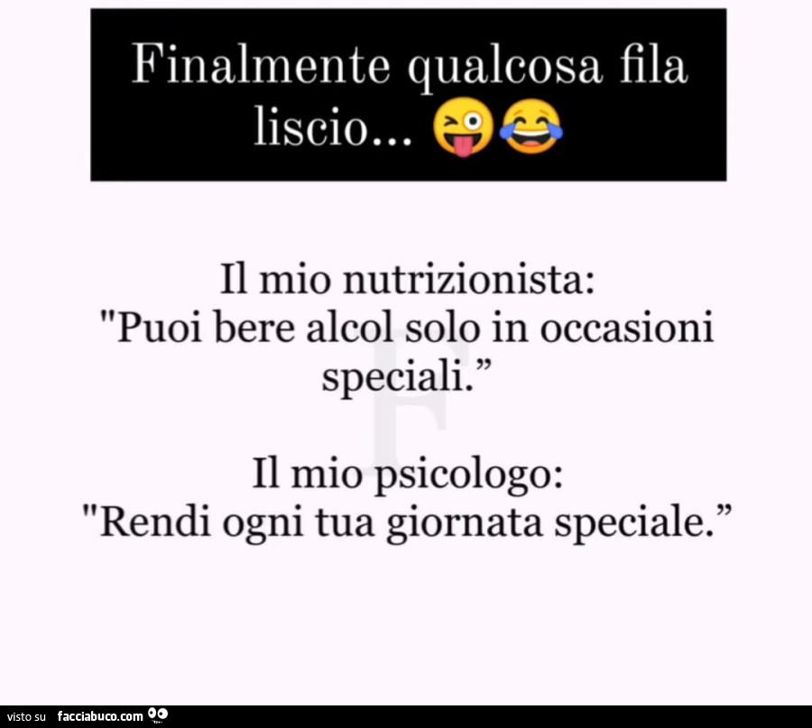 Finalmente qualcosa fila liscio… il mio nutrizionista: puoi bere alcol solo in occasioni speciali. Il mio psicologo: rendi ogni tua giornata speciale