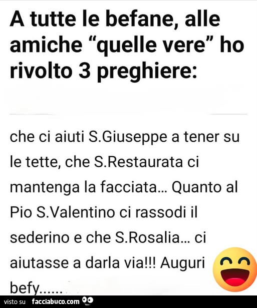 A tutte le befane, alle amiche quelle vere ho rivolto 3 preghiere: che ci aiuti S. Giuseppe a tener su le tette, che S. Restaurata ci mantenga la facciata