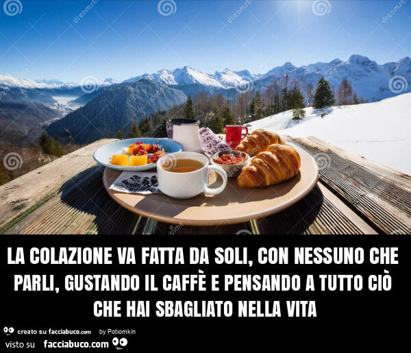La colazione va fatta da soli, con nessuno che parli, gustando il caffè e pensando a tutto ciò che hai sbagliato nella vita