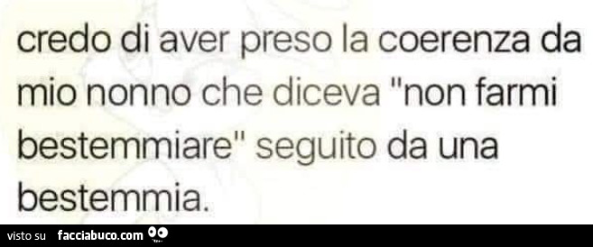 Credo di aver preso la coerenza da mio nonno che diceva non farmi bestemmiare seguito da una bestemmia