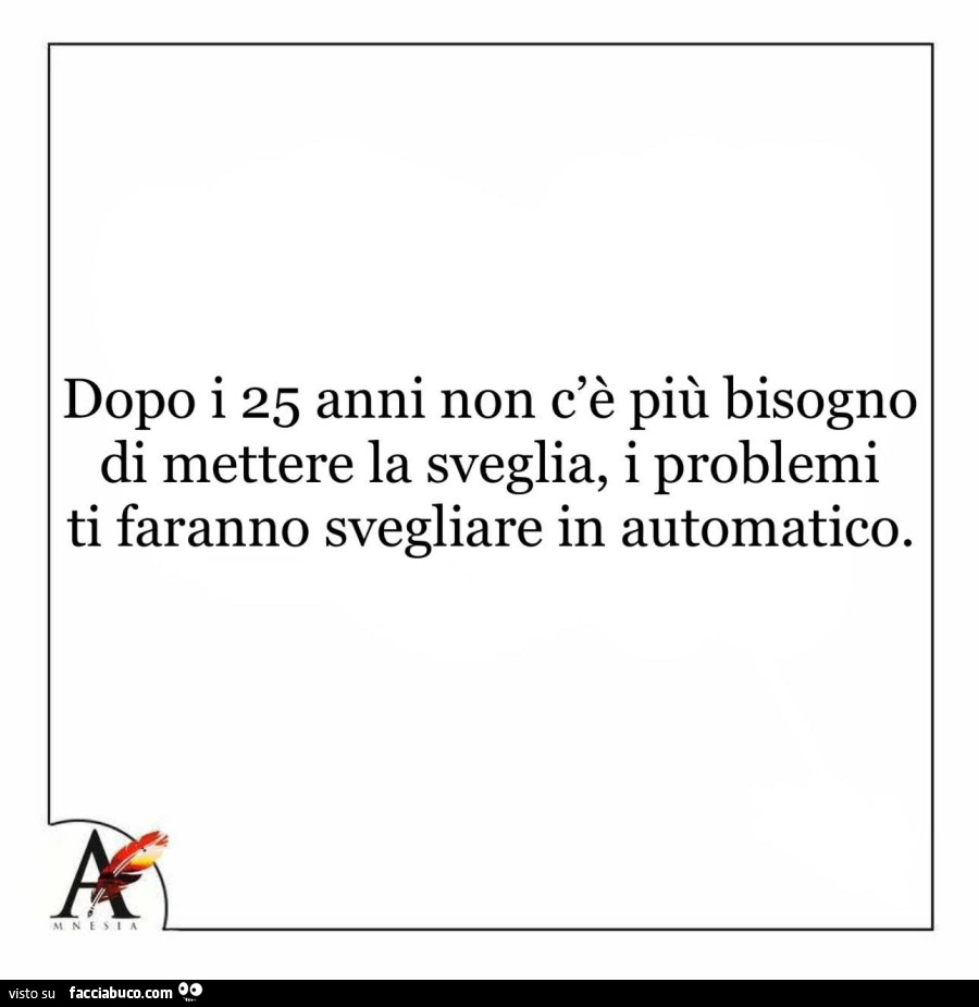 Dopo i 25 anni non c'è più bisogno di mettere la sveglia, i problemi ti faranno svegliare in automatico