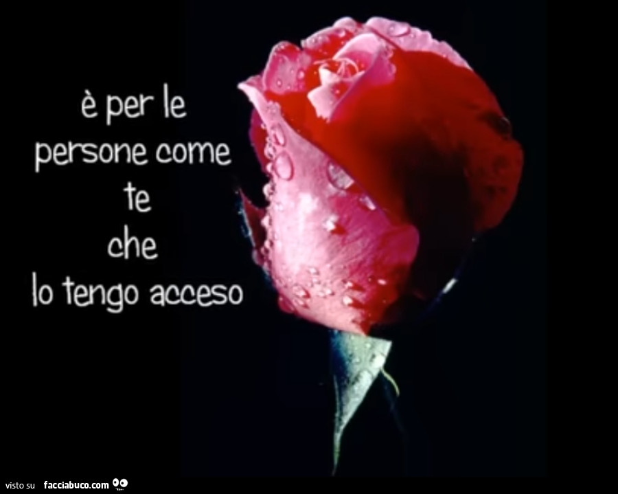 È per le persone come te che lo tengo acceso