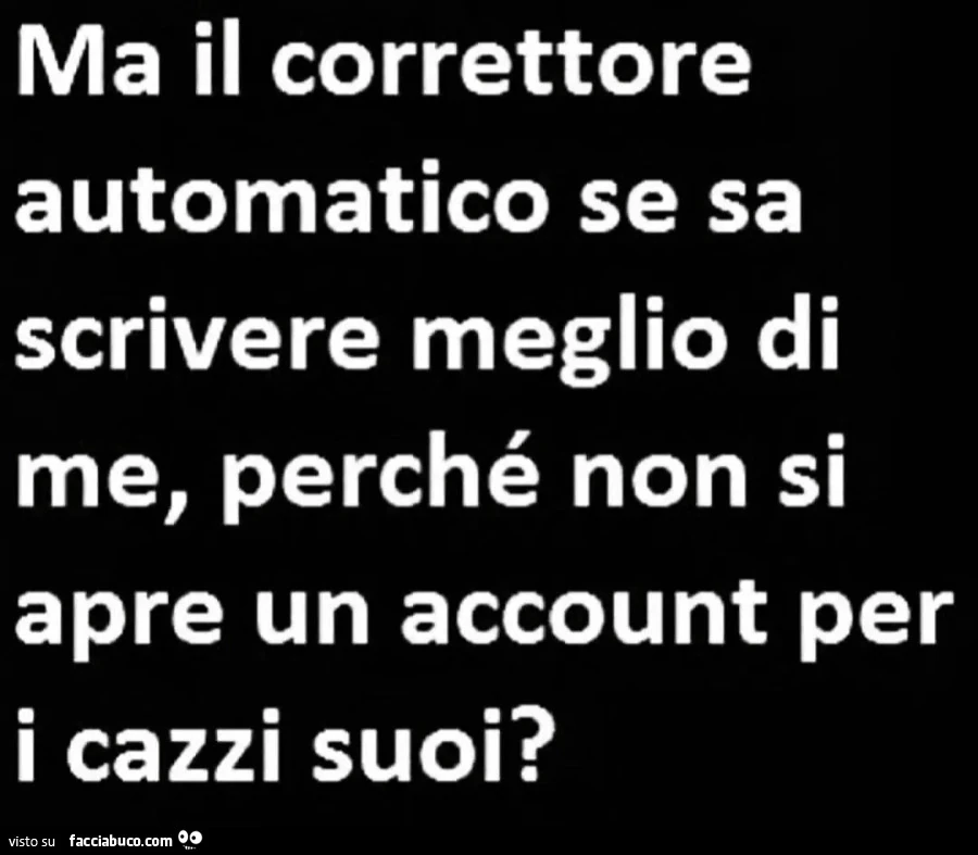 Ma il correttore automatico se sa scrivere meglio di me, perché non si apre un account per i cazzi suoi?