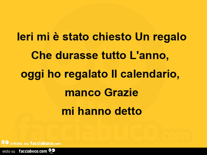 Ieri mi è stato chiesto Un regalo  Che durasse tutto L'anno,    oggi ho regalato Il calendario,   manco Grazie  mi hanno detto 
