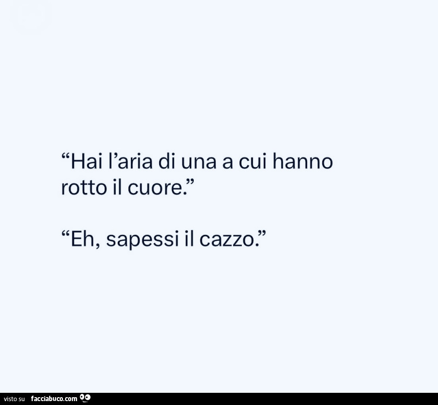 Hai l'aria di una a cui hanno rotto il cuore. Eh, sapessi il cazzo