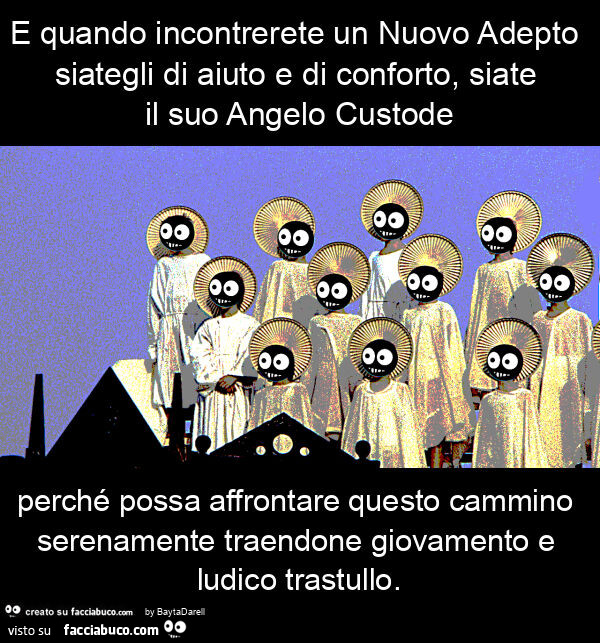 E quando incontrerete un nuovo adepto siategli di aiuto e di conforto, siate il suo angelo custode perché possa affrontare questo cammino serenamente traendone giovamento e ludico trastullo
