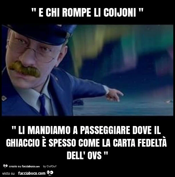 " e chi rompe li coijoni " " li mandiamo a passeggiare dove il ghiaccio รจ spesso come la carta fedeltร dell' ovs "