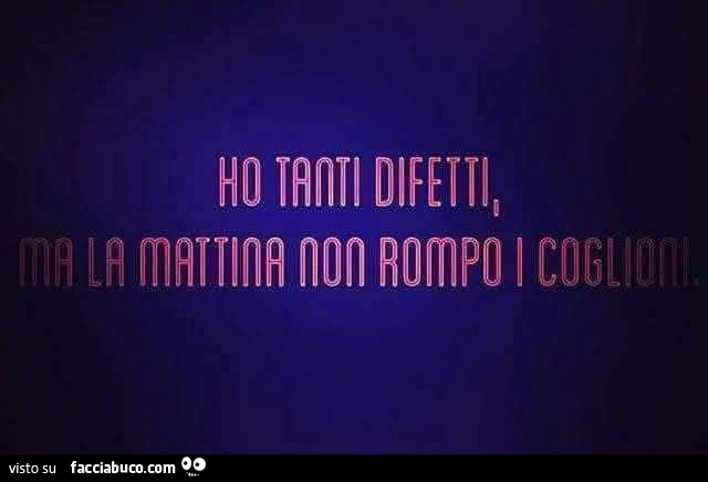 Ho tanti difetti ma la mattina non rompo i coglioni