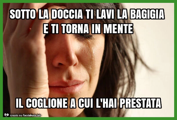 Sotto la doccia ti lavi la bagigia e ti torna in mente il coglione a cui l'hai prestata