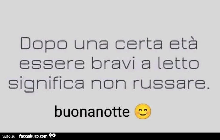 Dopo una certa etร essere bravi a letto significa non russare. Buonanotte
