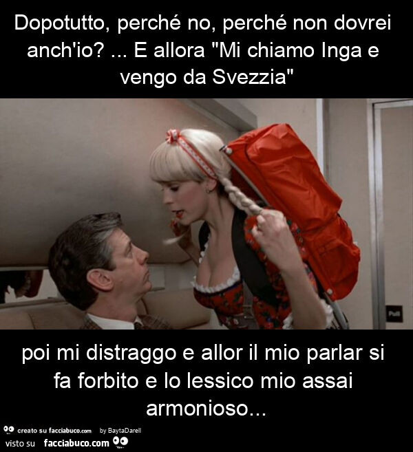 Dopotutto, perché no, perché non dovrei anch'io? &hellip; e allora "mi chiamo inga e vengo da svezzia" poi mi distraggo e allor il mio parlar si fa forbito e lo lessico mio assai armonioso