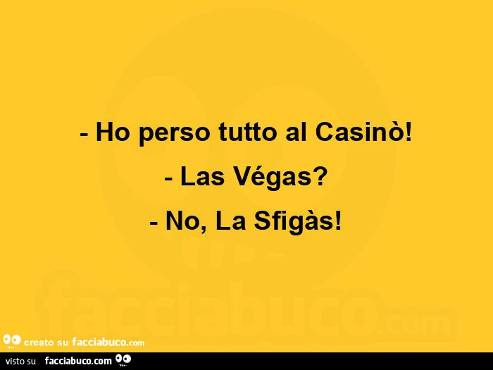 Ho perso tutto al casinò! - Las végas? - No, la sfigàs