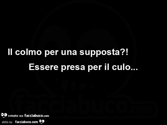 Il colmo per una supposta?! Essere presa per il culo