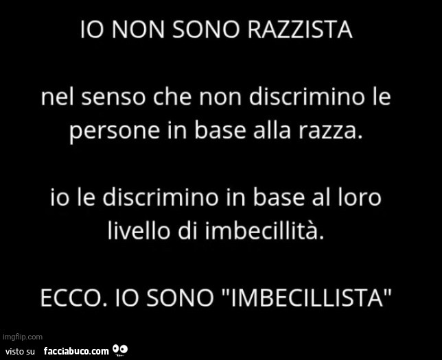 Io non sono razzista nel senso che non discrimino le persone in base alla razza. Io le discrimino in base al loro livello di imbecillità