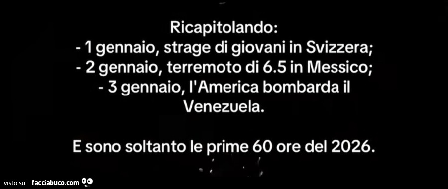 Ricapitolando: 1 gennaio, strage di giovani in svizzera; 2 gennaio, terremoto di 6.5 in messico; 3 gennaio, l'america bombarda il venezuela. E sono soltanto le prime 60 ore del 2026