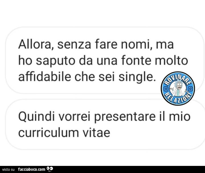 Allora, senza fare nomi, ma ho saputo da una fonte molto affidabile che sei single. Quindi vorrei presentare il mio curriculum vitae