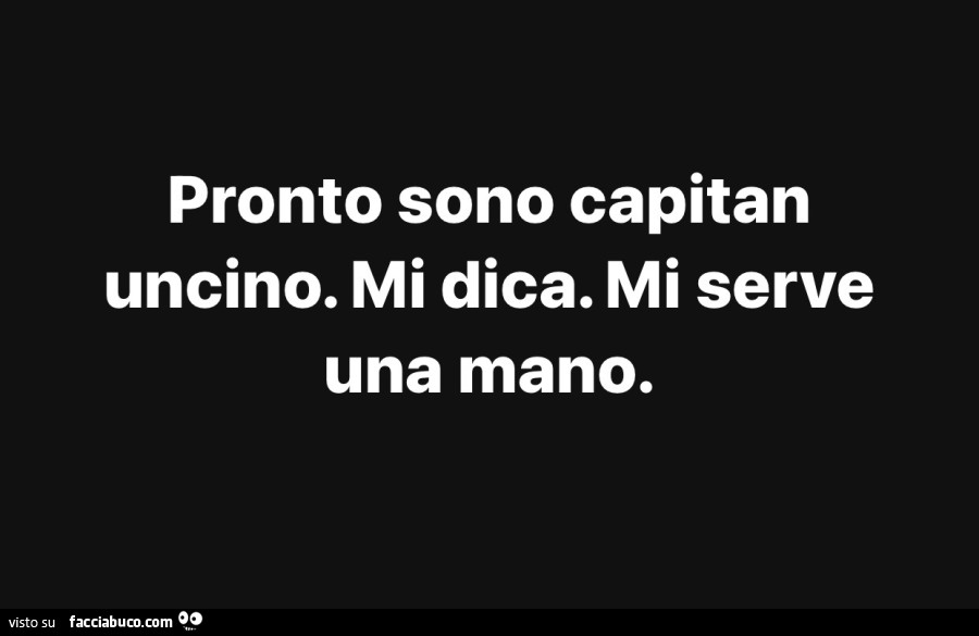 Pronto sono capitan uncino. Mi dica. Mi serve una mano