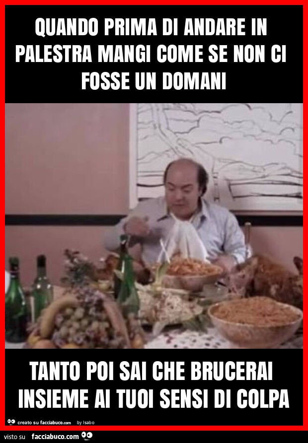 Quando prima di andare in palestra mangi come se non ci fosse un domani tanto poi sai che brucerai insieme ai tuoi sensi di colpa