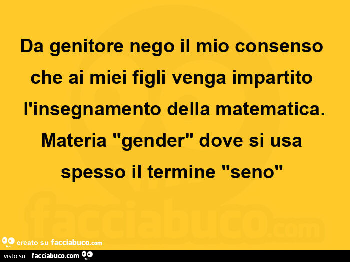 Da genitore nego il mio consenso che ai miei figli venga impartito l'insegnamento della matematica. Materia gender dove si usa spesso il termine seno