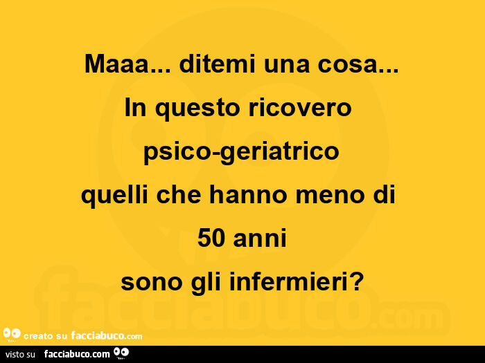 Maaa… ditemi una cosa… in questo ricovero  psico-geriatrico quelli che hanno meno di 50 anni sono gli infermieri?