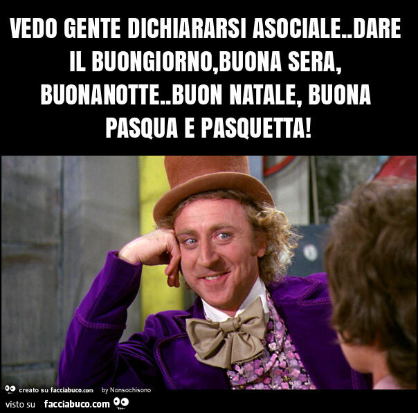 Vedo gente dichiararsi asociale. Dare il buongiorno, buona sera, buonanotte. Buon natale, buona pasqua e pasquetta