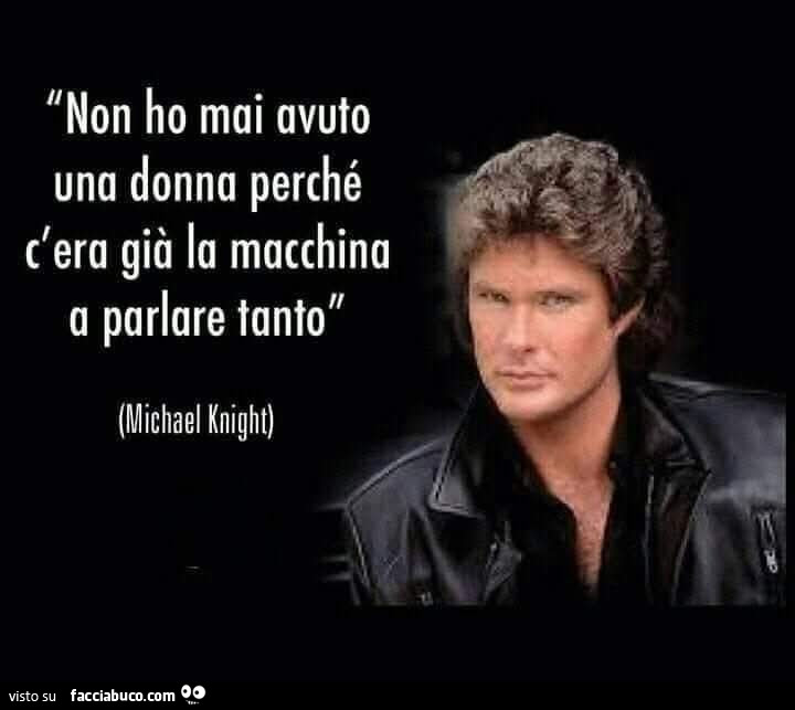 Non ho mai avuto una donna perché c'era già la macchina a parlare tanto. Michael Knight