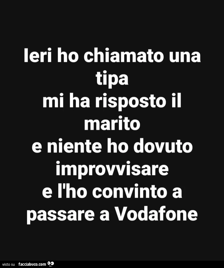 Ieri ho chiamato una tipa mi ha risposto il marito e niente ho dovuto improvvisare e l'ho convinto a passare a vodafone