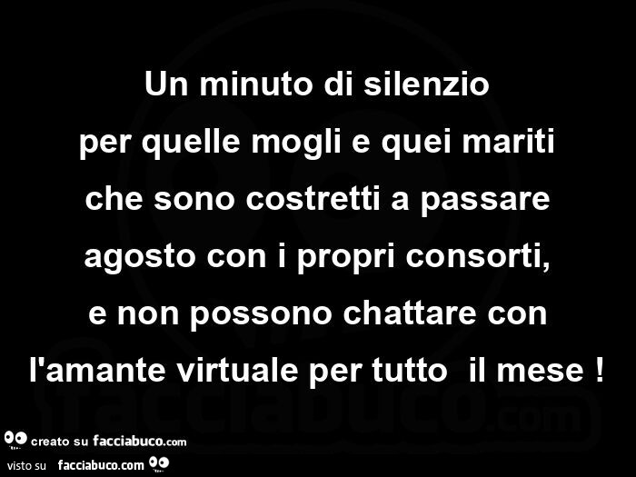 Un minuto di silenzio per quelle mogli e quei mariti che sono costretti a passare agosto con i propri consorti, e non possono chattare con l'amante virtuale per tutto il mese
