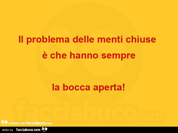 Il problema delle menti chiuse è che hanno sempre la bocca aperta