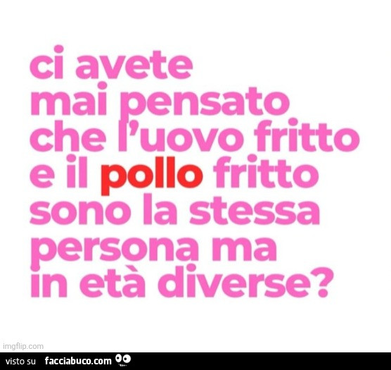 Ci avete mai pensato che l'uovo fritto e il pollo fritto sono la stessa persona ma in età diverse?