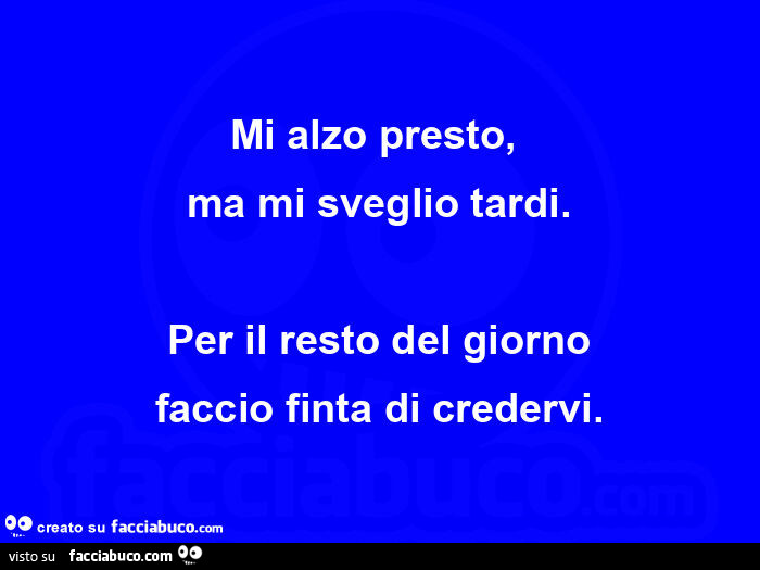 Mi alzo presto, ma mi sveglio tardi. Per il resto del giorno faccio finta di credervi