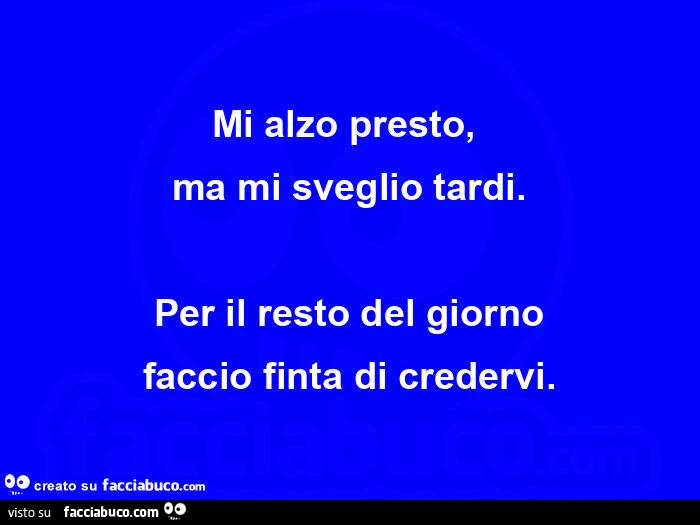 Mi alzo presto, ma mi sveglio tardi. Per il resto del giorno faccio finta di credervi